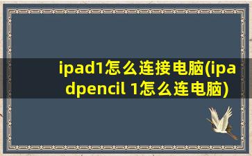 ipad1怎么连接电脑(ipadpencil 1怎么连电脑)